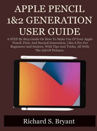 APPLE PENCIL 1&2 GENERATION USER GUIDE: A STEP By Step Guide On How To Make Use Of Your Apple Pencil, First, And Second Generation, Like A Pro For Beginners And Seniors, With Tips And Tricks, All With