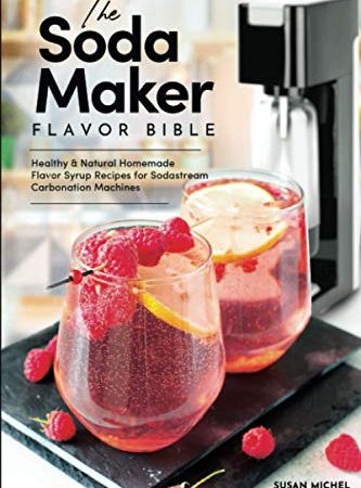The Soda Maker Flavor Bible: Healthy & Natural Homemade Flavor Syrup Recipes for Sodastream Carbonation Machines