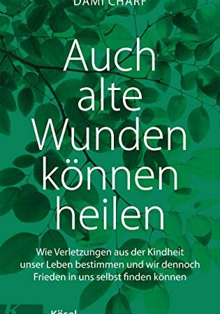 Auch alte Wunden können heilen: Wie Verletzungen aus der Kindheit unser Leben bestimmen und - wir dennoch Frieden in uns selbst finden können